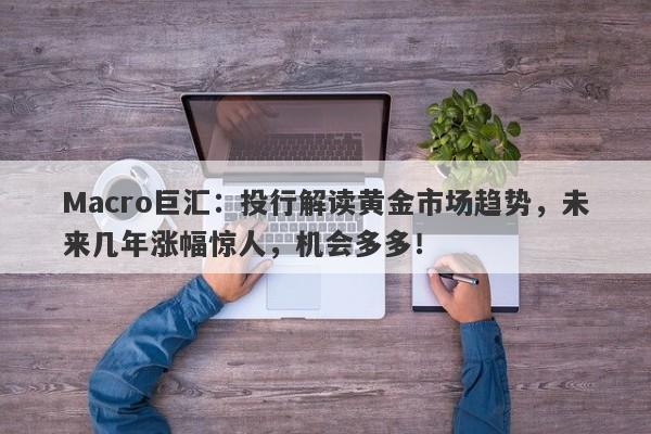 Macro巨汇：投行解读黄金市场趋势，未来几年涨幅惊人，机会多多！
