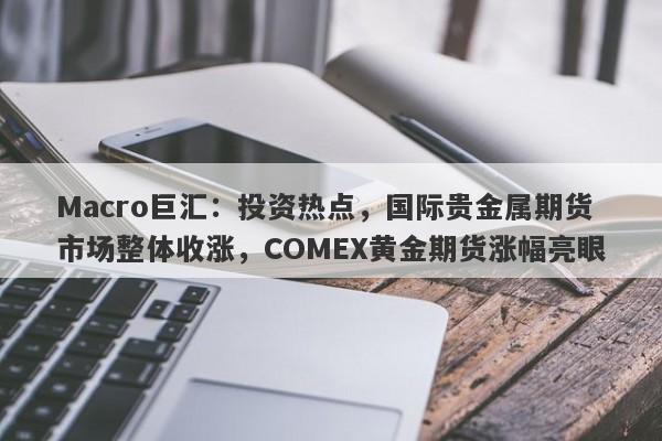 Macro巨汇：投资热点，国际贵金属期货市场整体收涨，COMEX黄金期货涨幅亮眼