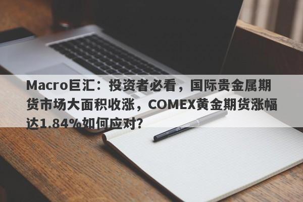 Macro巨汇：投资者必看，国际贵金属期货市场大面积收涨，COMEX黄金期货涨幅达1.84%如何应对？