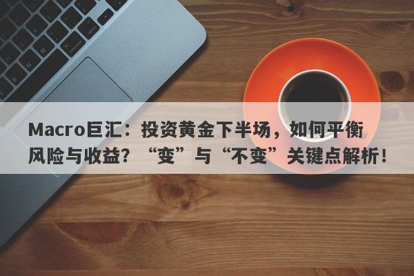 Macro巨汇：投资黄金下半场，如何平衡风险与收益？“变”与“不变”关键点解析！