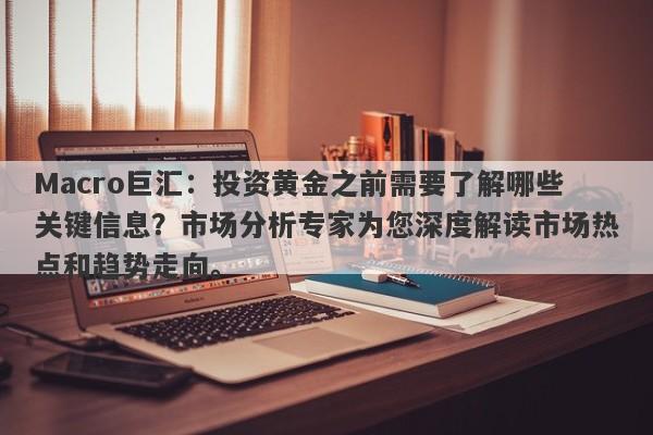 Macro巨汇：投资黄金之前需要了解哪些关键信息？市场分析专家为您深度解读市场热点和趋势走向。