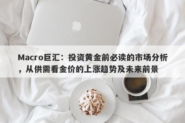 Macro巨汇：投资黄金前必读的市场分析，从供需看金价的上涨趋势及未来前景