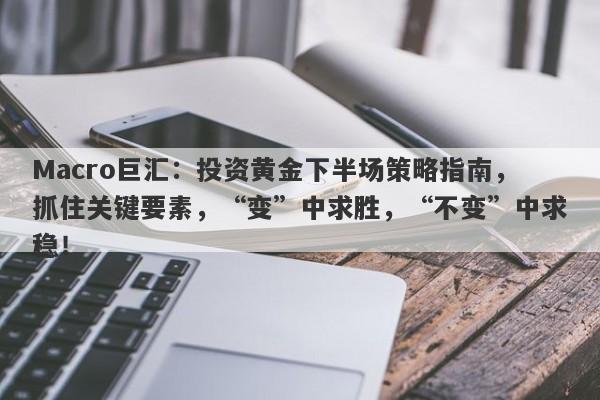 Macro巨汇：投资黄金下半场策略指南，抓住关键要素，“变”中求胜，“不变”中求稳！