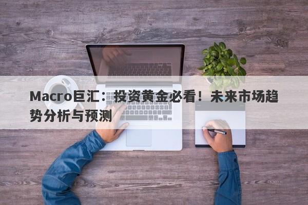 Macro巨汇：投资黄金必看！未来市场趋势分析与预测