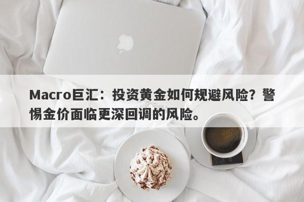 Macro巨汇：投资黄金如何规避风险？警惕金价面临更深回调的风险。