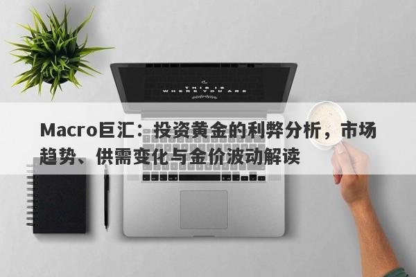 Macro巨汇：投资黄金的利弊分析，市场趋势、供需变化与金价波动解读