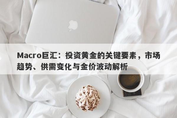Macro巨汇：投资黄金的关键要素，市场趋势、供需变化与金价波动解析