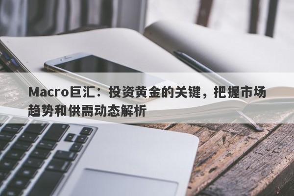 Macro巨汇：投资黄金的关键，把握市场趋势和供需动态解析