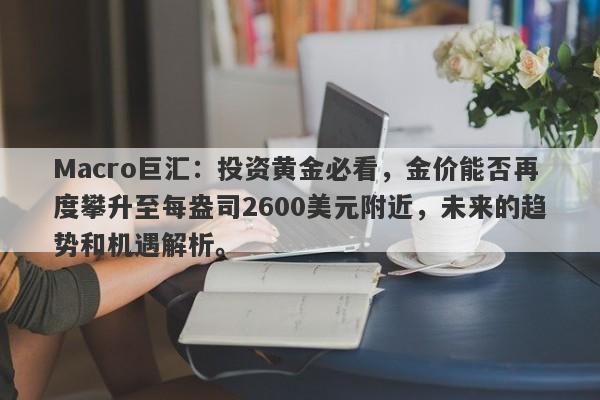 详细阅读:Macro巨汇:投资黄金必看,金价能否再度攀升至每盎司2600美元附近,未来的趋势和机遇解析。 Macro巨汇:投资黄金必看,金价能否再度攀升至每盎司2600美元附近,未来的趋势和机遇解析。
