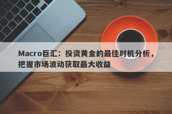 Macro巨汇：投资黄金的最佳时机分析，把握市场波动获取最大收益