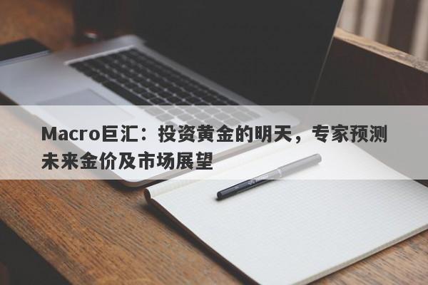 Macro巨汇：投资黄金的明天，专家预测未来金价及市场展望
