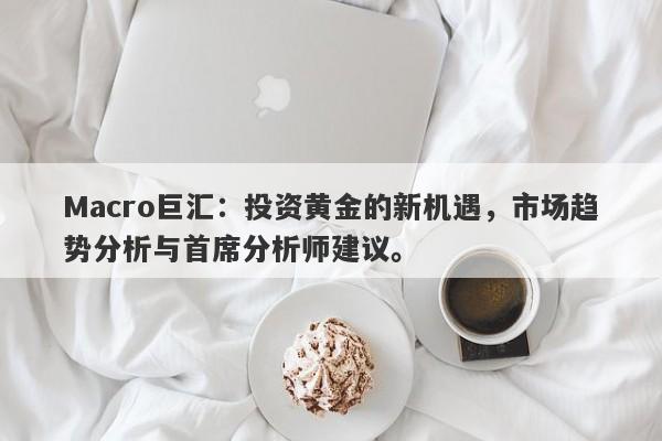 Macro巨汇：投资黄金的新机遇，市场趋势分析与首席分析师建议。