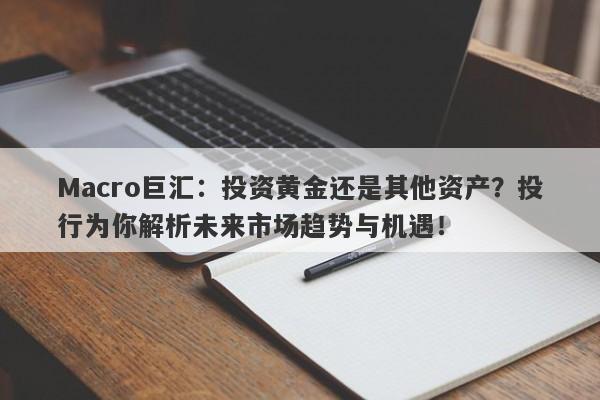 Macro巨汇：投资黄金还是其他资产？投行为你解析未来市场趋势与机遇！
