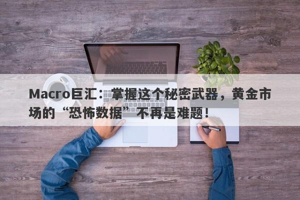 Macro巨汇：掌握这个秘密武器，黄金市场的“恐怖数据”不再是难题！