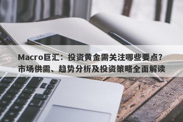 Macro巨汇：投资黄金需关注哪些要点？市场供需、趋势分析及投资策略全面解读