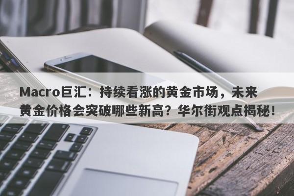 详细阅读:Macro巨汇:持续看涨的黄金市场,未来黄金价格会突破哪些新高?华尔街观点揭秘! Macro巨汇:持续看涨的黄金市场,未来黄金价格会突破哪些新高?华尔街观点揭秘!