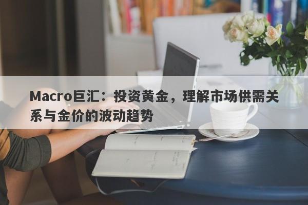 Macro巨汇：投资黄金，理解市场供需关系与金价的波动趋势