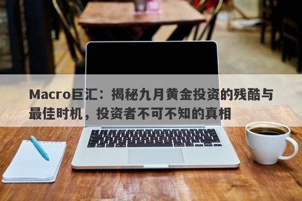 Macro巨汇：揭秘九月黄金投资的残酷与最佳时机，投资者不可不知的真相