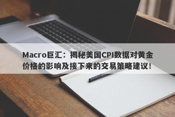 Macro巨汇：揭秘美国CPI数据对黄金价格的影响及接下来的交易策略建议！