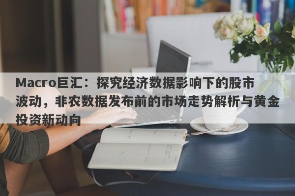 Macro巨汇：探究经济数据影响下的股市波动，非农数据发布前的市场走势解析与黄金投资新动向