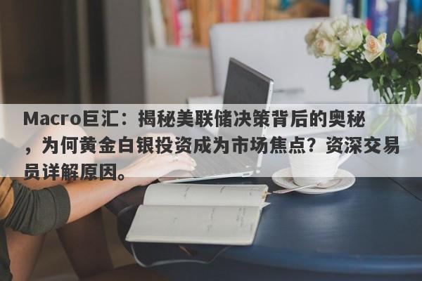 Macro巨汇：揭秘美联储决策背后的奥秘，为何黄金白银投资成为市场焦点？资深交易员详解原因。