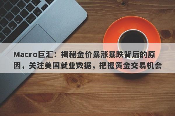 Macro巨汇：揭秘金价暴涨暴跌背后的原因，关注美国就业数据，把握黄金交易机会