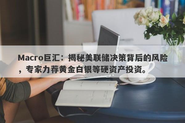 Macro巨汇：揭秘美联储决策背后的风险，专家力荐黄金白银等硬资产投资。