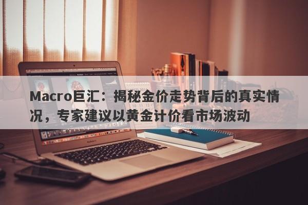 Macro巨汇：揭秘金价走势背后的真实情况，专家建议以黄金计价看市场波动