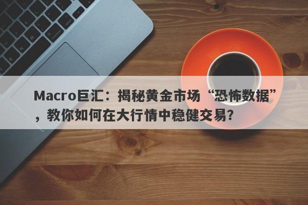 Macro巨汇：揭秘黄金市场“恐怖数据”，教你如何在大行情中稳健交易？