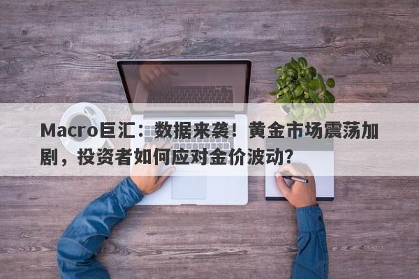 Macro巨汇：数据来袭！黄金市场震荡加剧，投资者如何应对金价波动？