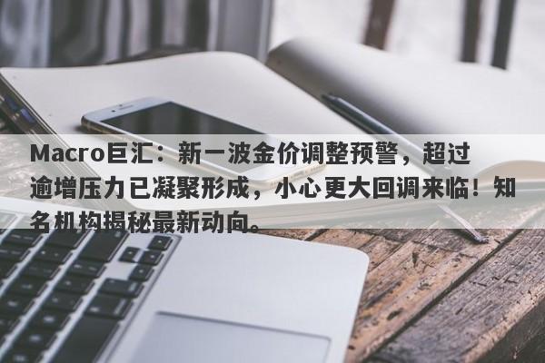 Macro巨汇：新一波金价调整预警，超过逾增压力已凝聚形成，小心更大回调来临！知名机构揭秘最新动向。