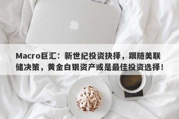 Macro巨汇：新世纪投资抉择，跟随美联储决策，黄金白银资产或是最佳投资选择！