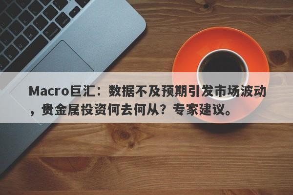 Macro巨汇：数据不及预期引发市场波动，贵金属投资何去何从？专家建议。