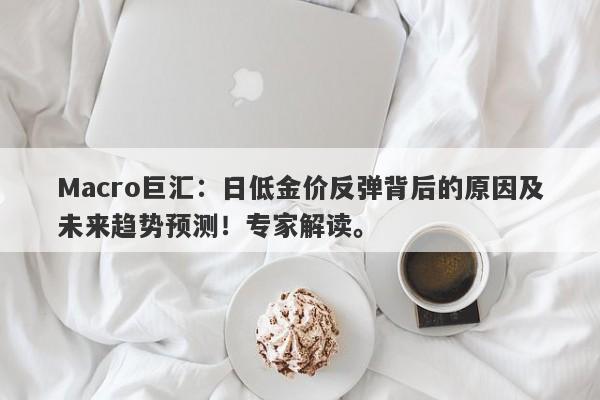 Macro巨汇：日低金价反弹背后的原因及未来趋势预测！专家解读。