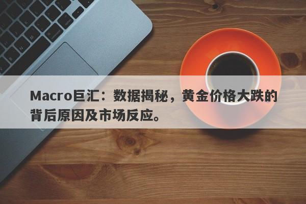 Macro巨汇：数据揭秘，黄金价格大跌的背后原因及市场反应。