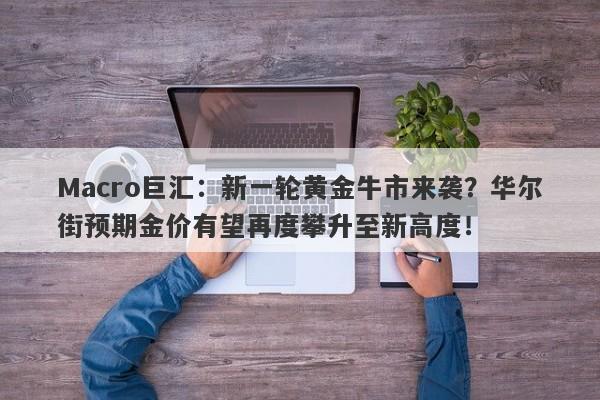 详细阅读:Macro巨汇:新一轮黄金牛市来袭?华尔街预期金价有望再度攀升至新高度! Macro巨汇:新一轮黄金牛市来袭?华尔街预期金价有望再度攀升至新高度!