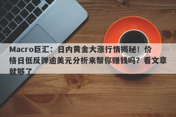 Macro巨汇：日内黄金大涨行情揭秘！价格日低反弹逾美元分析来帮你赚钱吗？看文章就够了