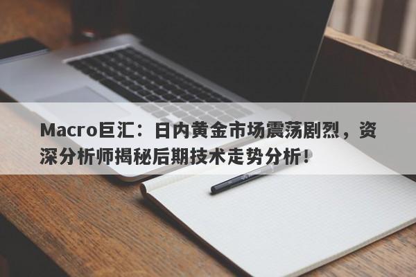 Macro巨汇：日内黄金市场震荡剧烈，资深分析师揭秘后期技术走势分析！