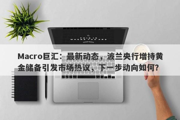 Macro巨汇：最新动态，波兰央行增持黄金储备引发市场热议，下一步动向如何？