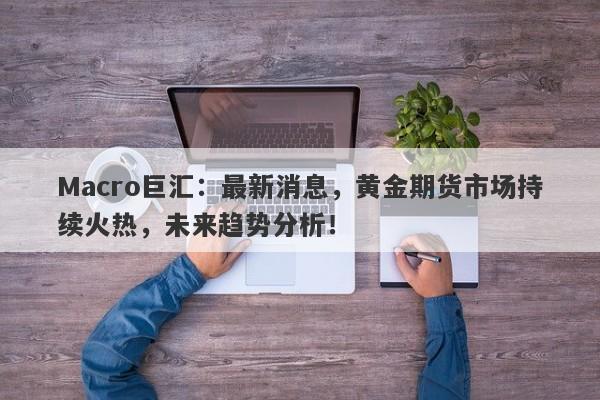 Macro巨汇：最新消息，黄金期货市场持续火热，未来趋势分析！