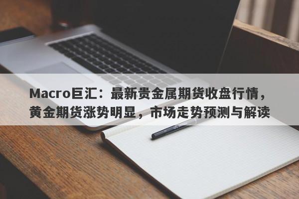 Macro巨汇：最新贵金属期货收盘行情，黄金期货涨势明显，市场走势预测与解读