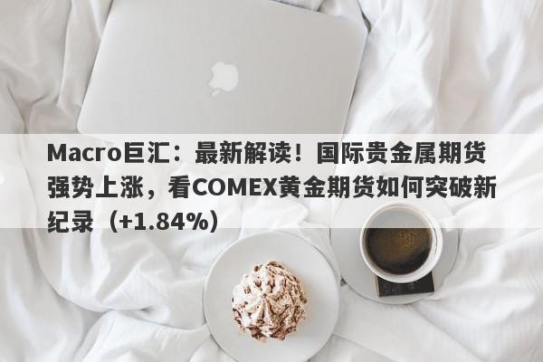 Macro巨汇：最新解读！国际贵金属期货强势上涨，看COMEX黄金期货如何突破新纪录（+1.84%）