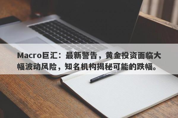 Macro巨汇：最新警告，黄金投资面临大幅波动风险，知名机构揭秘可能的跌幅。