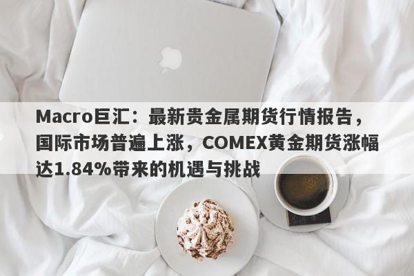 Macro巨汇：最新贵金属期货行情报告，国际市场普遍上涨，COMEX黄金期货涨幅达1.84%带来的机遇与挑战