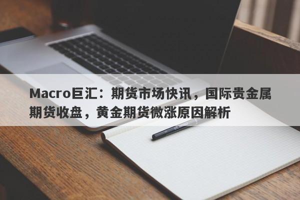 Macro巨汇：期货市场快讯，国际贵金属期货收盘，黄金期货微涨原因解析