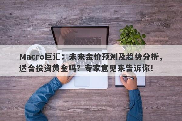 Macro巨汇：未来金价预测及趋势分析，适合投资黄金吗？专家意见来告诉你！