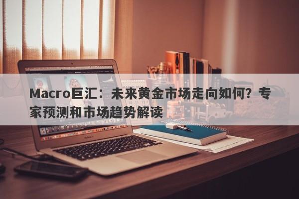 详细阅读:Macro巨汇:未来黄金市场走向如何?专家预测和市场趋势解读 Macro巨汇:未来黄金市场走向如何?专家预测和市场趋势解读