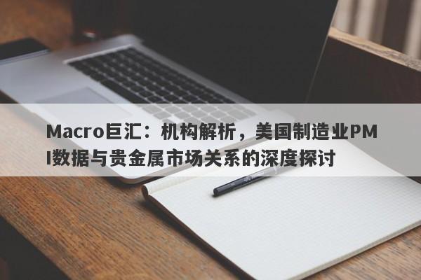 Macro巨汇：机构解析，美国制造业PMI数据与贵金属市场关系的深度探讨