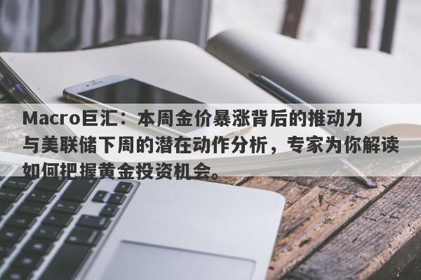 Macro巨汇：本周金价暴涨背后的推动力与美联储下周的潜在动作分析，专家为你解读如何把握黄金投资机会。