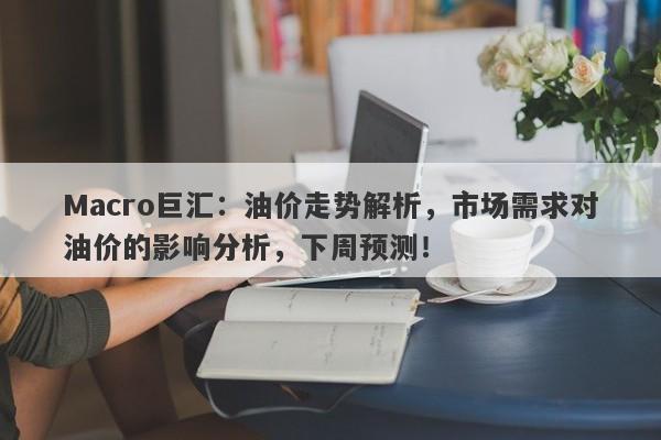 Macro巨汇：油价走势解析，市场需求对油价的影响分析，下周预测！